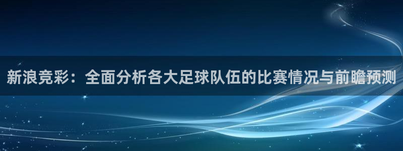 说球帝直播在线免费观看：新浪竞彩：全面分析各大足球队伍的比赛情况与前瞻预测