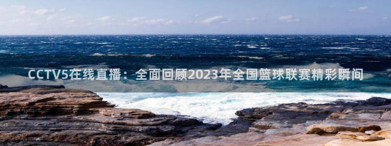 说球帝直播体育：CCTV5在线直播：全面回顾2023年全国篮球联赛精彩瞬间