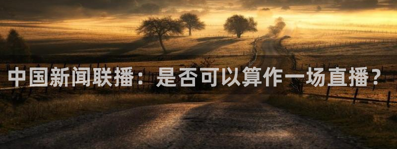 说球帝nba直播在线观看免费回放：中国新闻联播：是否可以算作一场直播？